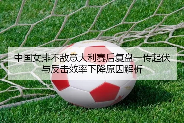 中国女排不敌意大利赛后复盘一传起伏与反击效率下降原因解析